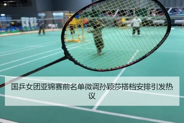 国乒女团亚锦赛前名单微调孙颖莎搭档安排引发热议
