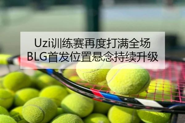Uzi训练赛再度打满全场 BLG首发位置悬念持续升级
