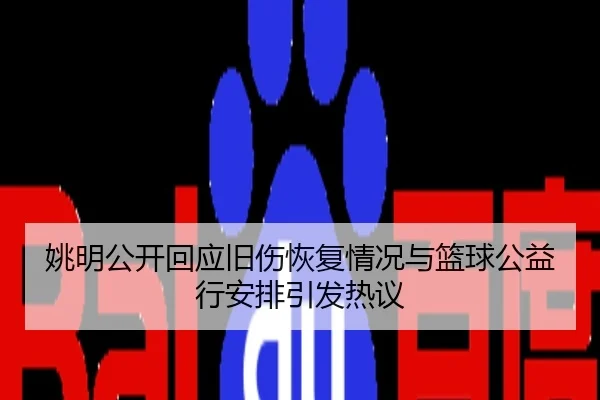 姚明公开回应旧伤恢复情况与篮球公益行安排引发热议