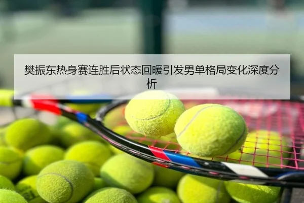 樊振东热身赛连胜后状态回暖引发男单格局变化深度分析