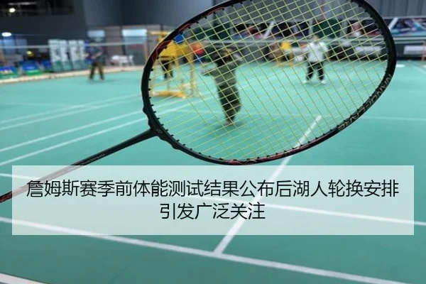 詹姆斯赛季前体能测试结果公布后湖人轮换安排引发广泛关注