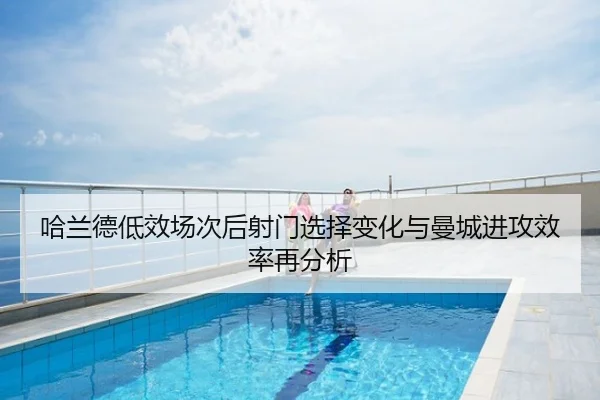 哈兰德低效场次后射门选择变化与曼城进攻效率再分析